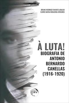 À luta! Biografia de antonio bernardo canellas (19161920), do autor Bruno Rodrigo Tavares Araujo; Elione Maria Nogueira Diógenes