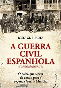 A guerra civil espanhola: O Palco que Serviu de Ensaio Para a Segunda Guerra Mundial, do autor Josép M. Buaeds