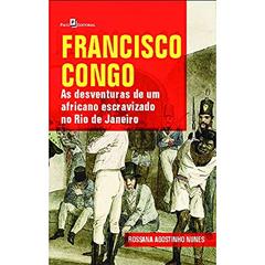 Francisco Congo: as Desventuras de um Africano Escravizado no Rio de Janeiro, do autor Rossana Agostinho Nunes