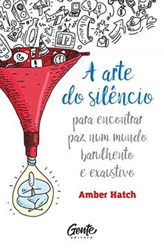 A ARTE DO SILÊNCIO: PARA ENCONTRAR PAZ NUM MUNDO BARULHENTO E EXAUSTIVO, do autor AMBER HATCH