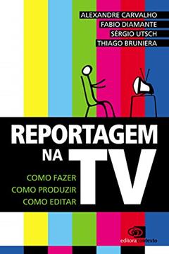 Reportagem na TV: Como fazer, como produzir, como editar, do autor Alexandre Carvalho; Fábio Diamante; Sérgio Utsch; Thiago Bruniera