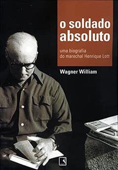 O soldado absoluto: Uma biografia do marechal Henrique Lott, do autor Wagner William