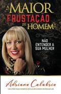Ler A maior frustação do homem: não compreender a sua mulher, do autor Adriana Calabria