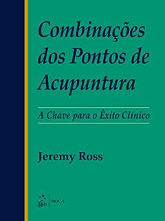 Combinações dos Pontos de Acupuntura - A Chave para o Êxito Clínico, do autor Jeremy ROSS