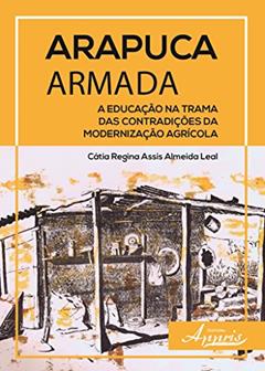 Arapuca Armada: a Educação na Trama das Contradições da Modernização Agrícola, do autor Cátia Regina Assis Almeida Leal