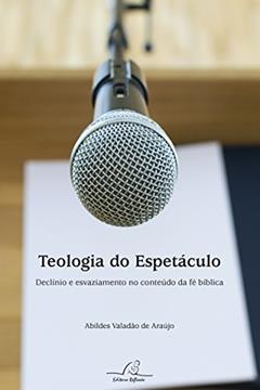 Teologia Do Espetáculo - Declínio E Esvaziamento No Conteúdo Da Fé Bíblica, do autor Abildes Valadão De Araujo