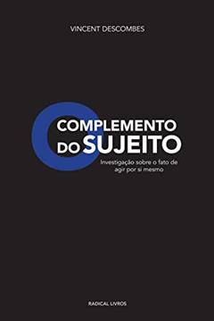 O Complemento do Sujeito: Investigação Sobre o Fato de Agir por si Mesmo, do autor Vincent Descombes