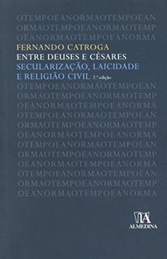 Entre Deuses e Césares: Secularização, Laicidade e Religião Civil, do autor Fernando Catroga
