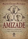 Ler Amizade - Amigos e Inimigos: Como Identificá-los, do autor Platão; Cícero; Plutarco