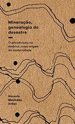 Mineração, Genealogia do Desastre: o Extrativismo na América Como Origem da Modernidade, do autor Horacio Machado Aráoz