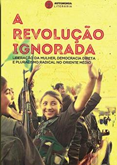 A Revolução Ignorada: Liberação da Mulher, Democracia Direta e Pluralismo Radical no Oriente Médio, do autor David Graeber Dilar Dirik