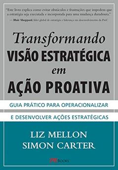 Transformando Visão Estratégica em Ação Proativa: Guia Prático Para Operacionalizar e Desenvolver Ações Estratégicas, do autor Liz Mellon; Simon Carter