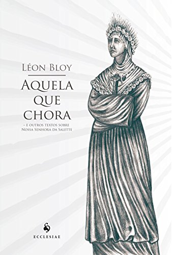 Ler Aquela que Chora. E Outros Textos Sobre Nossa Senhora da Salette, do autor Léon Bloy