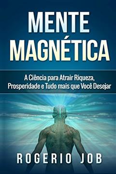 Mente Magnética: A Ciência para Atrair Riqueza, Prosperidade e Tudo Mais que Você Desejar, do autor Rogerio Job