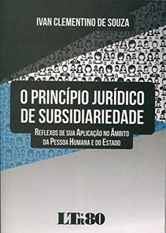 O Princípio Jurídico De Subsidiariedade: Reflexos De Sua Aplicação No âmbito Da Pessoa Humana E Do Estado, do autor Ivan Clementino de Souza