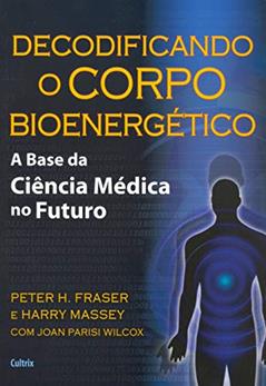 Decodificando o Corpo Bioenergético: a Base da Ciência Médica no Futuro, do autor Peter H. Fraser; Harry Massey; Joan Parisi Wilcox