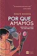 Ler Por que amamos: O que os mitos e a filosofia têm a dizer sobre o amor, do autor Renato Noguera