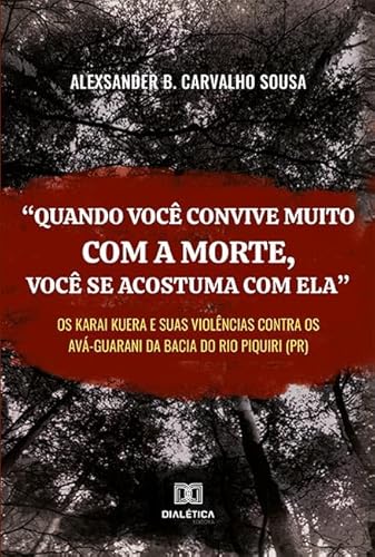 Ler "Quando se convive muito com a morte, você se acostuma com ela": os Karai Kuera e suas Violências Contra os Ava Guarani da Bacia do Rio Piquiri PR, do autor Alexsander Brandão Carvalho Sousa