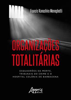Organizações totalitárias: esquadrões da morte, tribunais do crime e o hospital colônia de barbacena, do autor Francis Kanashiro Meneghetti