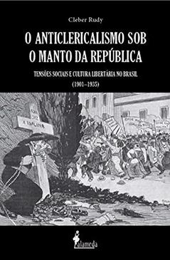 O Anticlericalismo sob o Manto da República: Tensões Sociais e Cultura Libertária no Brasil (1901-1935), do autor Cleber Rudy