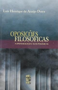 Oposicoes Filosoficas - A Epistemologia E Suas Polemicas, do autor Luiz Henrique De A. Dutra