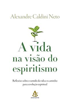 A vida na visão do espiritismo: Reflexões sobre o sentido da vida e o caminho para a evolução espiritual, do autor Alexandre Caldini