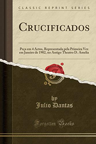 Crucificados: Peça em 4 Actos, Representada pela Primeira Vez em Janeiro de 1902, no Antigo Theatro D. Amelia (Classic Reprint), do autor Julio Dantas