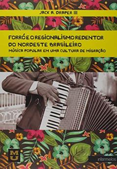 Forró e o Regionalismo Redentor do Nordeste Brasileiro. Música Popular em Uma Cultura de Migração, do autor Jack A. Draper III