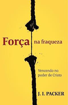 Força na Fraqueza: Vencendo no Poder de Cristo, do autor J. I. Packer