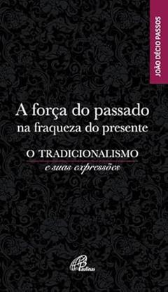 A força do passado na fraqueza do presente: O tradicionalismo e suas expressões, do autor João Décio Passos