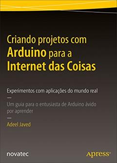 Criando Projetos com Arduino Para a Internet das Coisas: Experimentos com Aplicações do Mundo Real - Um Guia Para o Entusiasta de Arduino ávido por Aprender, do autor Adeel Javed