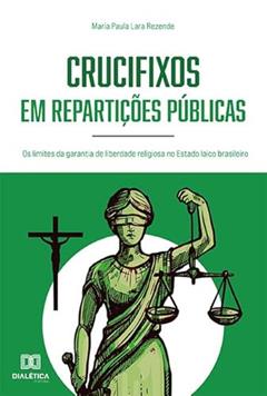 Crucifixos em repartições públicas: os limites da garantia de liberdade religiosa no Estado laico brasileiro, do autor Maria Paula Lara Rezende