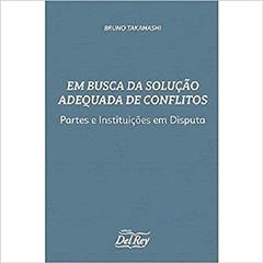 Em Busca da Solução Adequada de Conflito: Partes e Instituições em Disputa, do autor Bruno Takahashi