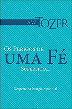 Os Perigos De Uma Fé Superficial, do autor A. W. Tozer