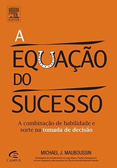 A Equação do Sucesso. A Combinação de Habilidade e Sorte na Tomada de Decisão, do autor Michael J. Mauboussin