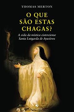 O que São Estas Chagas? A Vida da Mística Cisterciense Santa Lutgarda de Aywières, do autor Thomas Merton