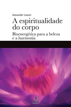 A espiritualidade do corpo: Bioenergética para a beleza e a harmonia, do autor Alexander Lowen