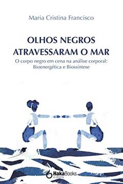 Olhos Negros Atravessaram o Mar. O Corpo Negro em Cena na Análise Corporal. Bioenergética e Biossínt: O corpo negro em cena na análise corporal: Bioenergética e Biossíntese, do autor Maria Cristina Francisco