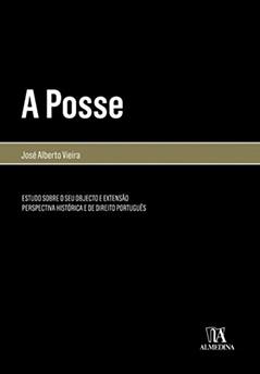 A Posse: Estudo Sobre o seu Objecto e Extensão - Perspectiva Histórica e de Direito Português, do autor José Alberto Vieira