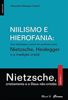 Niilismo e Hierofania: uma Abordagem a Partir do Confronto Entre Nietzsche, Heidegger e a Tradição Cristã: Nietzsche, Cristianismo e o Deus Não-cristão (Volume 1), do autor Alexandre Marques Cabral