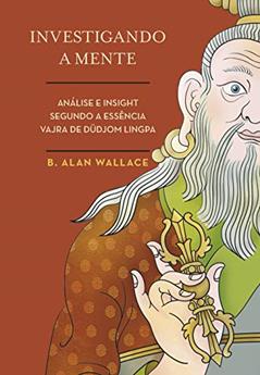 Investigando a Mente. Análise e Insight Segundo a Essência Vajra de Düdjom Lingpa, do autor B. Alan Wallace