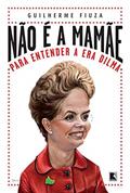 Ler Não é a mamãe: Para entender a Era Dilma: Para entender a Era Dilma, do autor Guilherme Fiuza