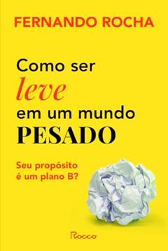 Como ser leve em um mundo pesado: Seu propósito é um plano B?, do autor Fernando Rocha