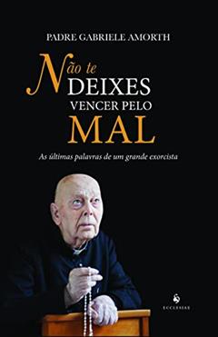 Não Te Deixes Vencer Pelo Mal. As Últimas Palavras de Um Grande Exorcista, do autor Pe. Gabriele Amorth