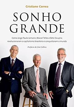 Sonho grande: Como Jorge Paulo Lemann, Marcel Telles e Beto Sicupira revolucionaram o capitalismo brasileiro e conquistaram o mundo, do autor Cristiane Correa