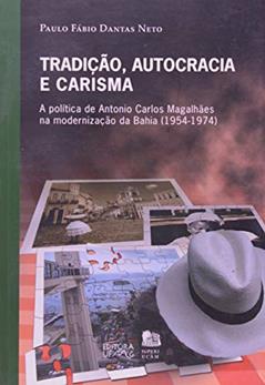 Tradição, Autocracia e Carisma: a Política de Antonio Carlos Magalhães na Modernização da Bahia (1954-1974), do autor Paulo Fábio Dantas Neto
