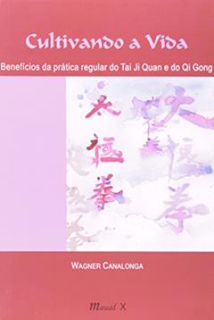 Cultivando a Vida: Benefícios da Prática Regular do tai ji Quan (tai chi Chuan) e do qi Gong (chi Kun), do autor Wagner Canalonga