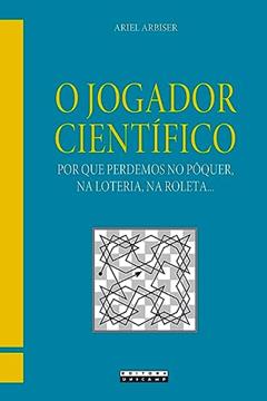 O jogador científico: Por que perdemos no pôquer, na loteria, na roleta..., do autor Ariel Arbiser