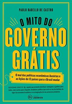 Ler O mito do governo grátis: O mal das políticas econômicas ilusórias e as lições de 13 países para o Brasil mudar, do autor Paulo Rabello de Castro