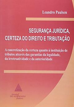 Segurança Jurídica, Certeza Do Direito E Tributação: A Concretização Da Certeza Quanto à Instituição De Tributos Através Das Garantias De Legalidade, Da Irretroatividade E Da Anterioridade, do autor Leandro Paulsen